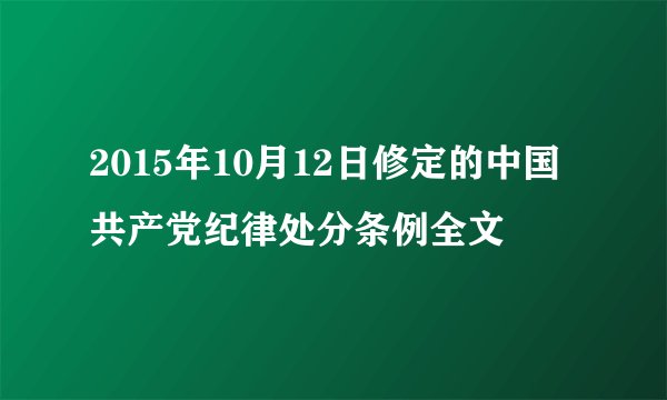 2015年10月12日修定的中国共产党纪律处分条例全文