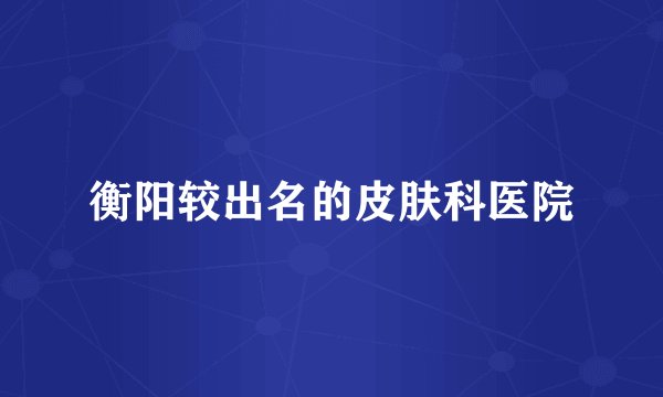 衡阳较出名的皮肤科医院