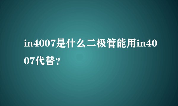 in4007是什么二极管能用in4007代替?