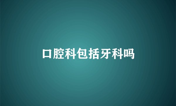 口腔科包括牙科吗