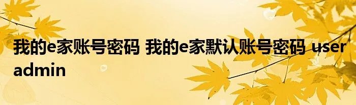 我的e家账号密码 我的e家默认账号密码 useradmin