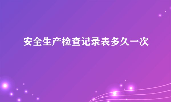 安全生产检查记录表多久一次