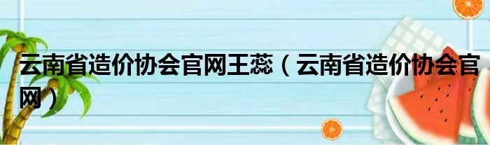 云南省造价协会官网王蕊（云南省造价协会官网）