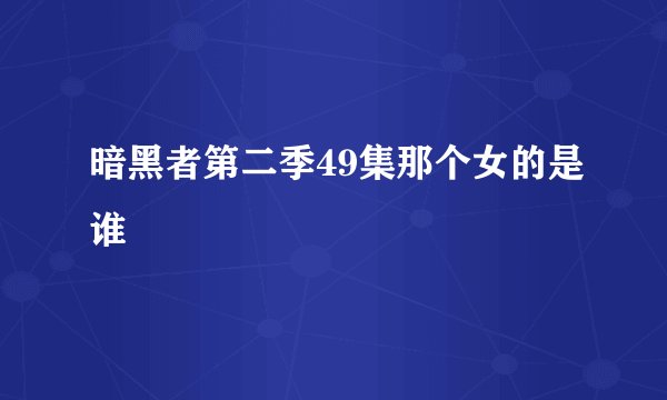 暗黑者第二季49集那个女的是谁