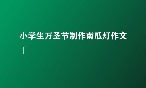小学生万圣节制作南瓜灯作文「」