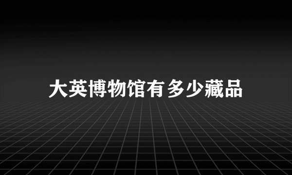大英博物馆有多少藏品