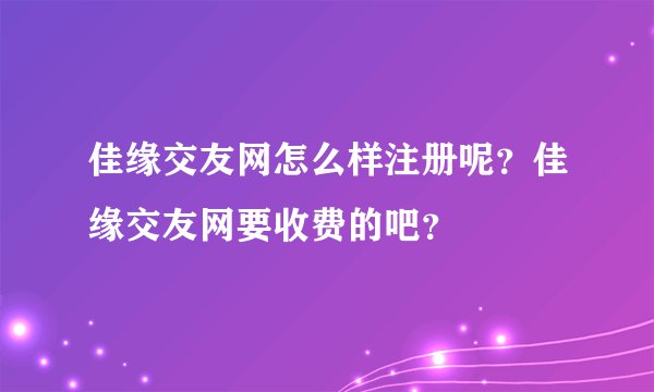 佳缘交友网怎么样注册呢？佳缘交友网要收费的吧？