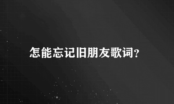 怎能忘记旧朋友歌词？