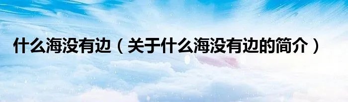 什么海没有边（关于什么海没有边的简介）