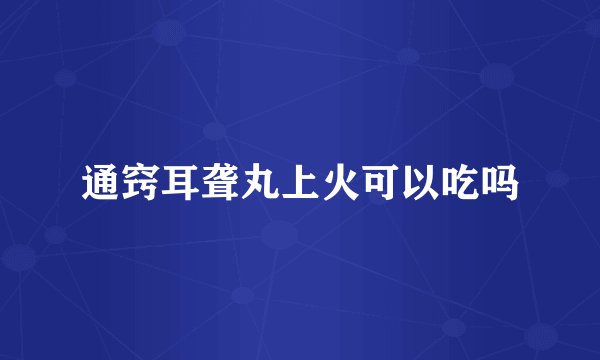 通窍耳聋丸上火可以吃吗