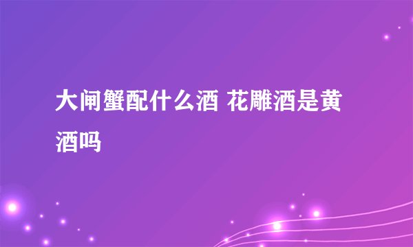 大闸蟹配什么酒 花雕酒是黄酒吗
