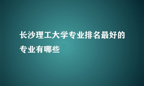 长沙理工大学专业排名最好的专业有哪些