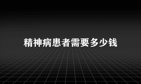 精神病患者需要多少钱