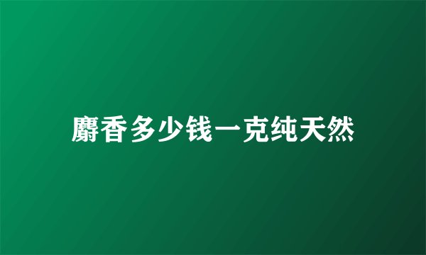 麝香多少钱一克纯天然