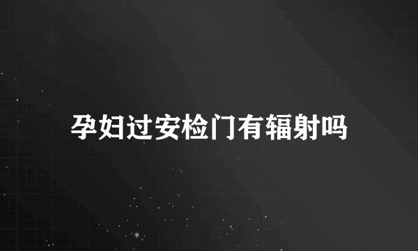 孕妇过安检门有辐射吗