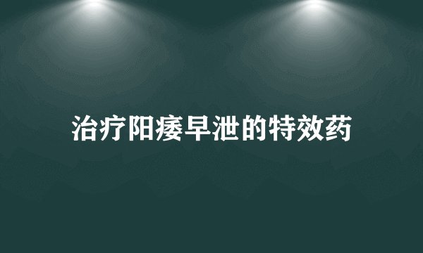 治疗阳痿早泄的特效药