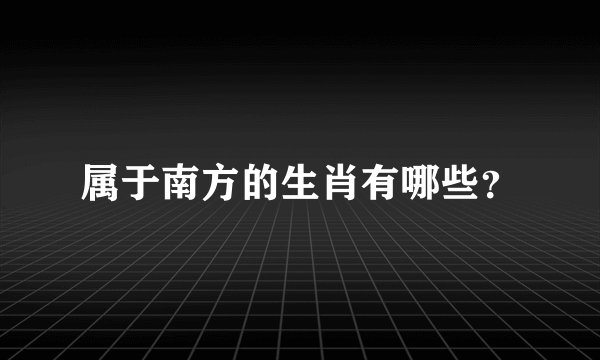 属于南方的生肖有哪些？