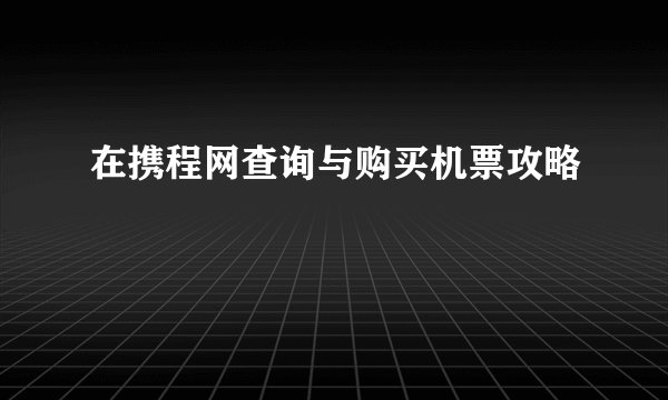 在携程网查询与购买机票攻略