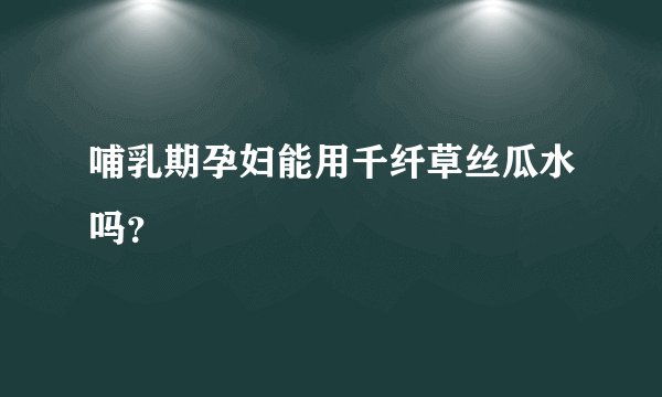哺乳期孕妇能用千纤草丝瓜水吗？