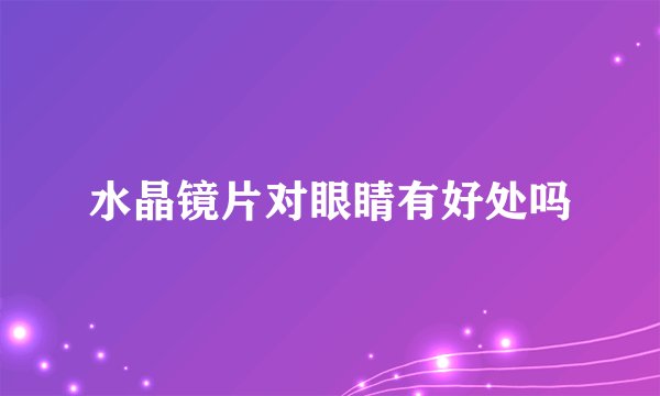 水晶镜片对眼睛有好处吗