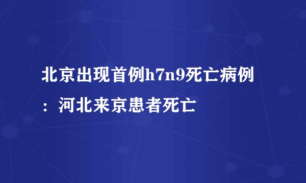 北京出现首例h7n9死亡病例：河北来京患者死亡