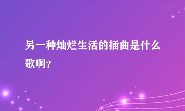 另一种灿烂生活的插曲是什么歌啊？