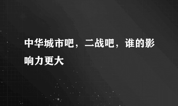 中华城市吧，二战吧，谁的影响力更大