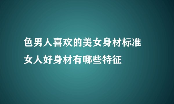 色男人喜欢的美女身材标准 女人好身材有哪些特征