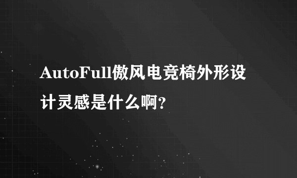 AutoFull傲风电竞椅外形设计灵感是什么啊?
