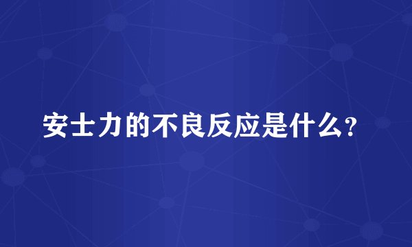 安士力的不良反应是什么？