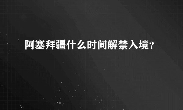 阿塞拜疆什么时间解禁入境？