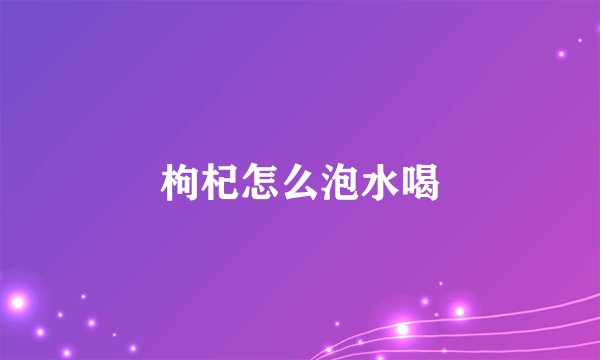 枸杞怎么泡水喝