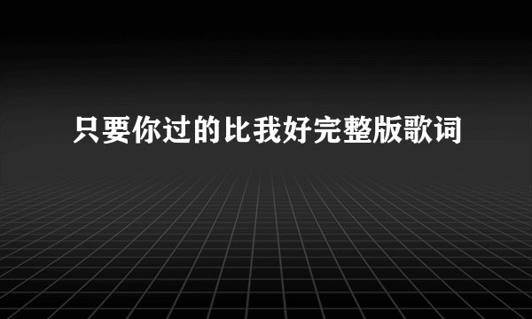 只要你过的比我好完整版歌词