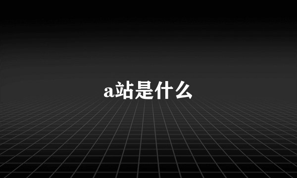 a站是什么