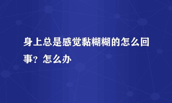 身上总是感觉黏糊糊的怎么回事？怎么办