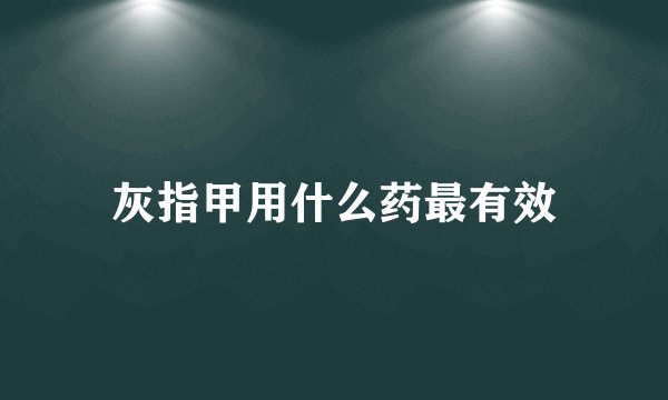 灰指甲用什么药最有效