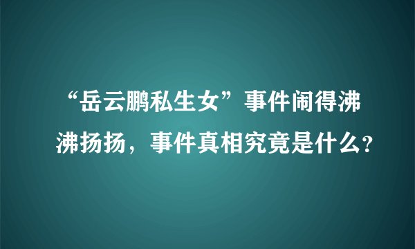 “岳云鹏私生女”事件闹得沸沸扬扬，事件真相究竟是什么？