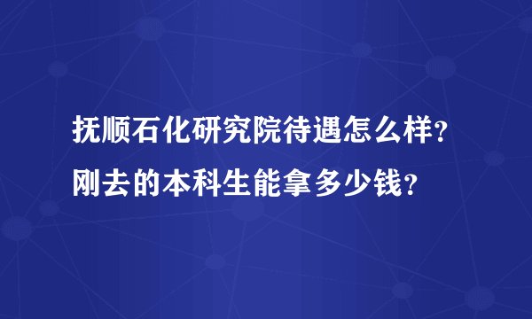 抚顺石化研究院待遇怎么样?刚去的本科生能拿多少钱?