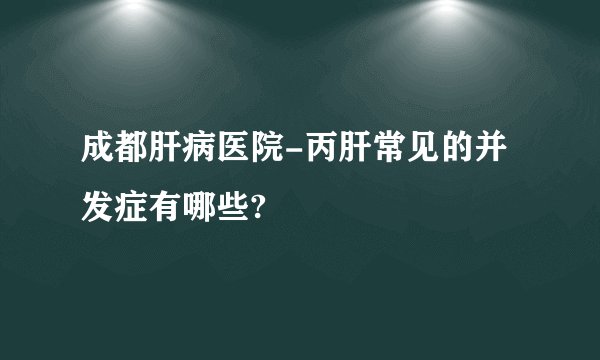 成都肝病医院-丙肝常见的并发症有哪些?