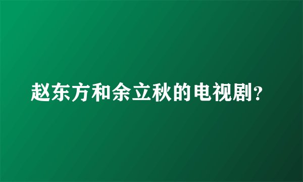 赵东方和余立秋的电视剧？