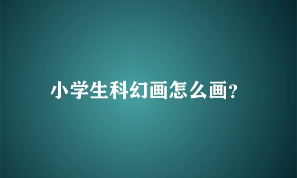 小学生科幻画怎么画？