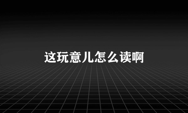 这玩意儿怎么读啊