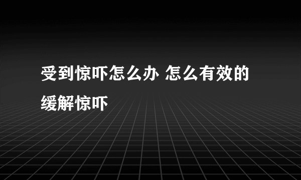 受到惊吓怎么办 怎么有效的缓解惊吓