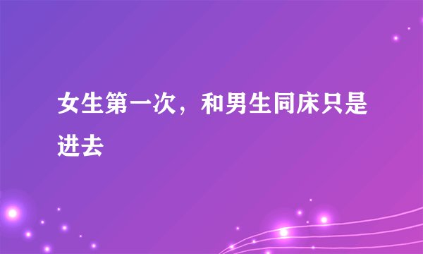 女生第一次，和男生同床只是进去