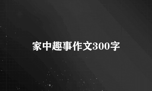 家中趣事作文300字