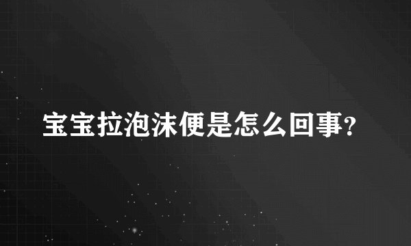 宝宝拉泡沫便是怎么回事?