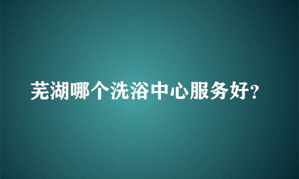 芜湖哪个洗浴中心服务好？