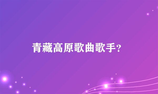 青藏高原歌曲歌手？