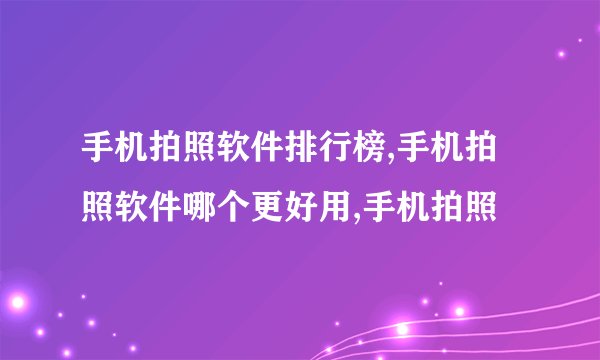 手机拍照软件排行榜,手机拍照软件哪个更好用,手机拍照