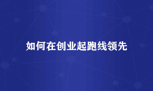 如何在创业起跑线领先